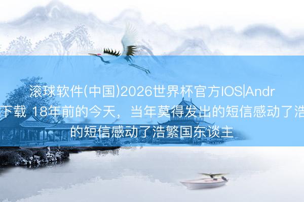 滚球软件(中国)2026世界杯官方IOS|Android手机app下载 18年前的今天，当年莫得发出的短信感动了浩繁国东谈主