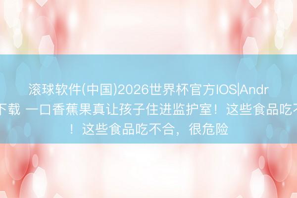 滚球软件(中国)2026世界杯官方IOS|Android手机app下载 一口香蕉果真让孩子住进监护室！这些食品吃不合，很危险