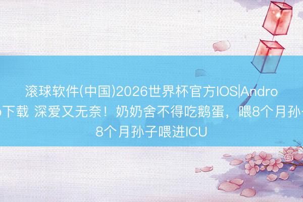 滚球软件(中国)2026世界杯官方IOS|Android手机app下载 深爱又无奈！奶奶舍不得吃鹅蛋，喂8个月孙子喂进ICU