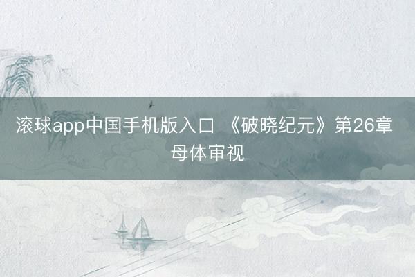 滚球app中国手机版入口 《破晓纪元》第26章 母体审视
