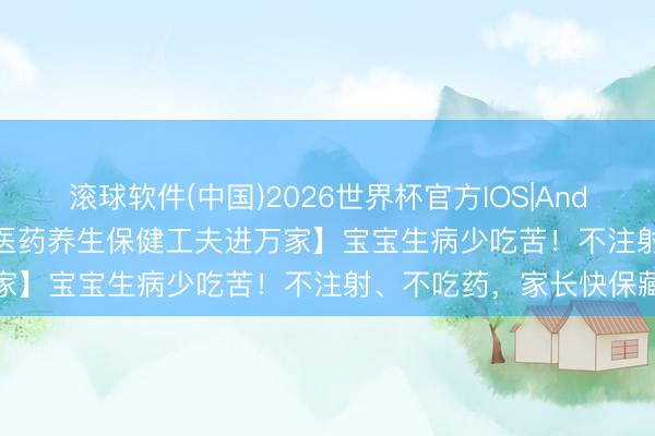 滚球软件(中国)2026世界杯官方IOS|Android手机app下载 【中医药养生保健工夫进万家】宝宝生病少吃苦！不注射、不吃药，家长快保藏