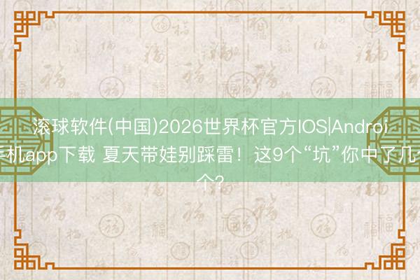 滚球软件(中国)2026世界杯官方IOS|Android手机app下载 夏天带娃别踩雷！这9个“坑”你中了几个？