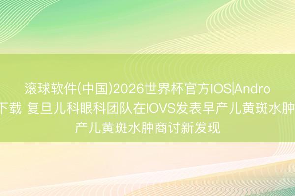 滚球软件(中国)2026世界杯官方IOS|Android手机app下载 复旦儿科眼科团队在IOVS发表早产儿黄斑水肿商讨新发现