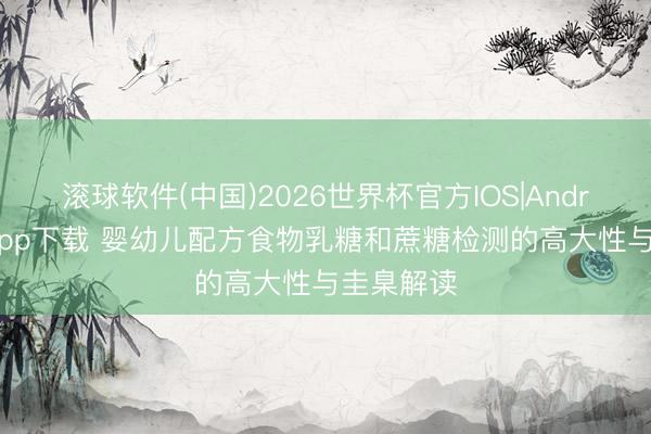 滚球软件(中国)2026世界杯官方IOS|Android手机app下载 婴幼儿配方食物乳糖和蔗糖检测的高大性与圭臬解读