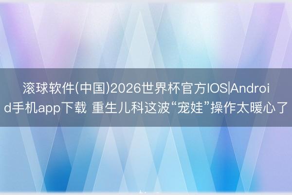 滚球软件(中国)2026世界杯官方IOS|Android手机app下载 重生儿科这波“宠娃”操作太暖心了