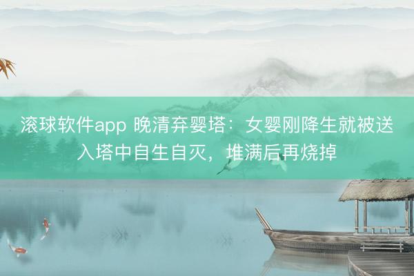 滚球软件app 晚清弃婴塔：女婴刚降生就被送入塔中自生自灭，堆满后再烧掉