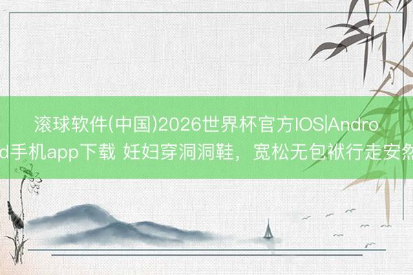 滚球软件(中国)2026世界杯官方IOS|Android手机app下载 妊妇穿洞洞鞋，宽松无包袱行走安然
