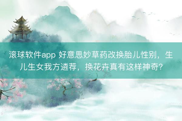 滚球软件app 好意思妙草药改换胎儿性别，生儿生女我方遴荐，换花卉真有这样神奇？