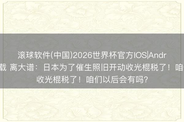 滚球软件(中国)2026世界杯官方IOS|Android手机app下载 离大谱：日本为了催生照旧开动收光棍税了！咱们以后会有吗？