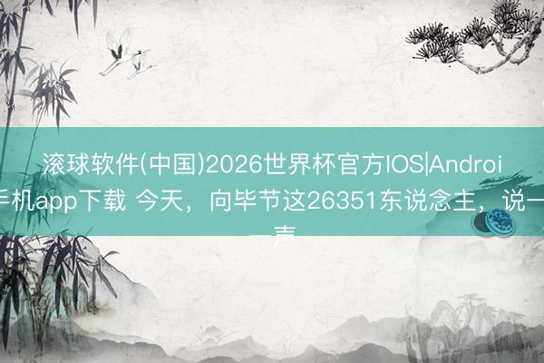 滚球软件(中国)2026世界杯官方IOS|Android手机app下载 今天，向毕节这26351东说念主，说一声