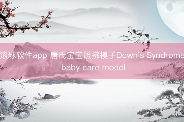 滚球软件app 唐氏宝宝照拂模子Down's Syndrome baby care model