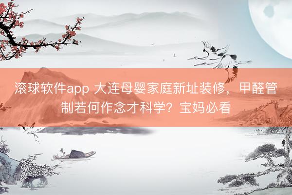 滚球软件app 大连母婴家庭新址装修，甲醛管制若何作念才科学？宝妈必看