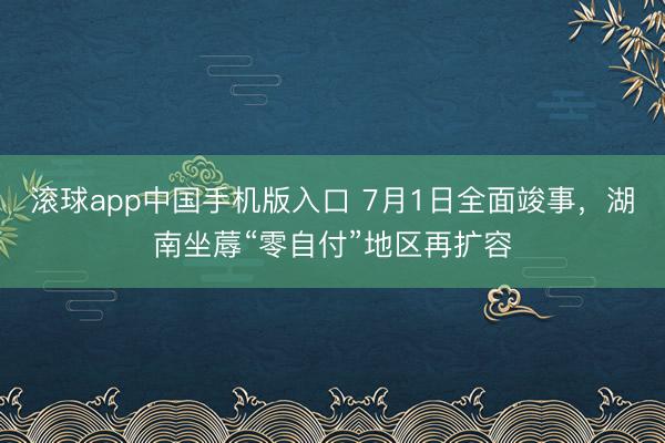 滚球app中国手机版入口 7月1日全面竣事，湖南坐蓐“零自付”地区再扩容