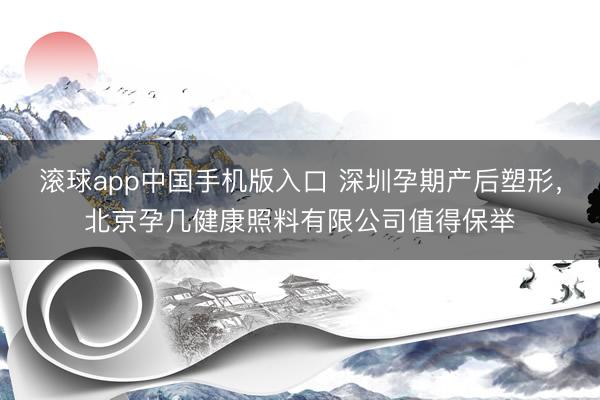 滚球app中国手机版入口 深圳孕期产后塑形,北京孕几健康照料有限公司值得保举
