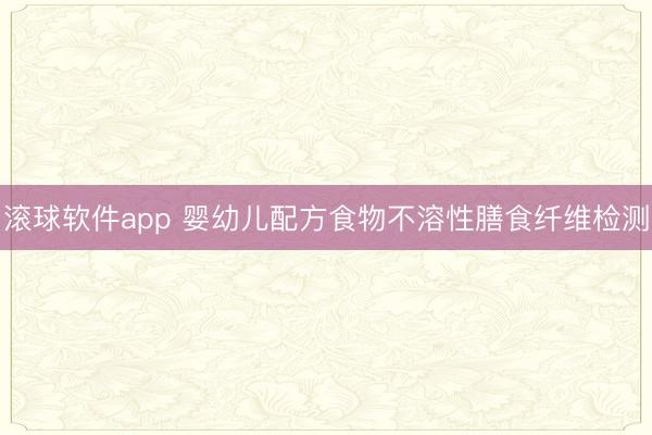滚球软件app 婴幼儿配方食物不溶性膳食纤维检测