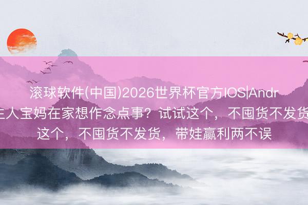 滚球软件(中国)2026世界杯官方IOS|Android手机app下载 生人宝妈在家想作念点事？试试这个，不囤货不发货，带娃赢利两不误