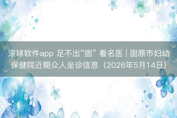 滚球软件app 足不出“固” 看名医 | 固原市妇幼保健院近期众人坐诊信息(2026年5月14日)