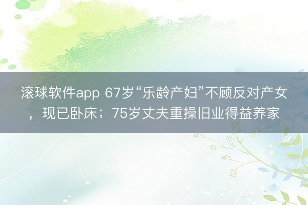 滚球软件app 67岁“乐龄产妇”不顾反对产女,现已卧床;75岁丈夫重操旧业得益养家