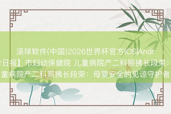 滚球软件(中国)2026世界杯官方IOS|Android手机app下载 【临汾日报】市妇幼保健院 儿童病院产二科照拂长段荣:母婴安全的见谅守护者