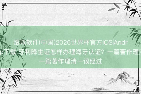 滚球软件(中国)2026世界杯官方IOS|Android手机app下载 牙利降生证怎样办理海牙认证？一篇著作理清一谈经过