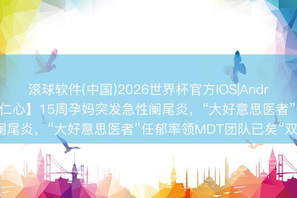 滚球软件(中国)2026世界杯官方IOS|Android手机app下载 【医者仁心】15周孕妈突发急性阑尾炎，“大好意思医者”任郁率领MDT团队已矣“双赢”