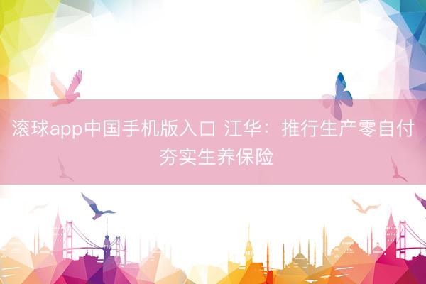 滚球app中国手机版入口 江华:推行生产零自付 夯实生养保险