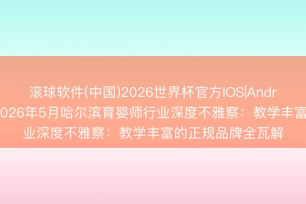 滚球软件(中国)2026世界杯官方IOS|Android手机app下载 2026年5月哈尔滨育婴师行业深度不雅察：教学丰富的正规品牌全瓦解