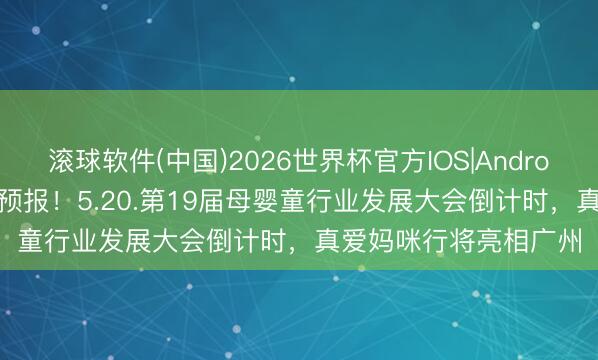 滚球软件(中国)2026世界杯官方IOS|Android手机app下载 活动预报！5.20.第19届母婴童行业发展大会倒计时，真爱妈咪行将亮相广州