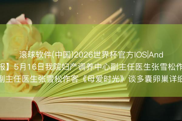 滚球软件(中国)2026世界杯官方IOS|Android手机app下载 【预报】5月16日我院妇产调养中心副主任医生张雪松作客《母爱时光》谈多囊卵巢详细征相关问题