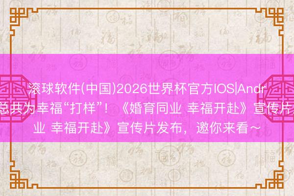 滚球软件(中国)2026世界杯官方IOS|Android手机app下载 总共为幸福“打样”！《婚育同业 幸福开赴》宣传片发布，邀你来看～