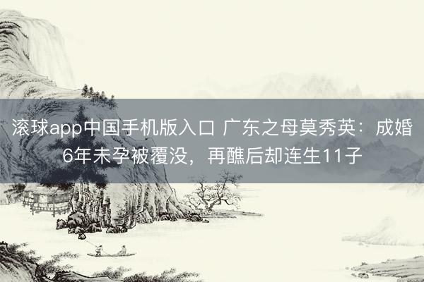 滚球app中国手机版入口 广东之母莫秀英：成婚6年未孕被覆没，再醮后却连生11子