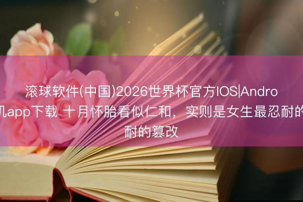 滚球软件(中国)2026世界杯官方IOS|Android手机app下载 十月怀胎看似仁和，实则是女生最忍耐的篡改
