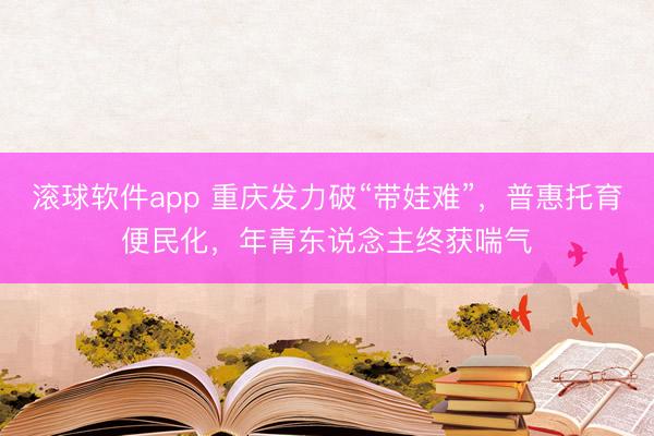 滚球软件app 重庆发力破“带娃难”，普惠托育便民化，年青东说念主终获喘气