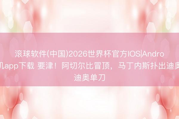 滚球软件(中国)2026世界杯官方IOS|Android手机app下载 要津！阿切尔比冒顶，马丁内斯扑出迪奥单刀