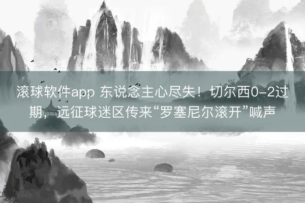 滚球软件app 东说念主心尽失！切尔西0-2过期，远征球迷区传来“罗塞尼尔滚开”喊声