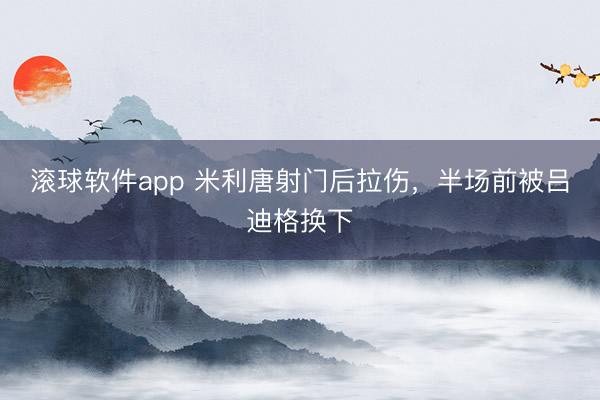 滚球软件app 米利唐射门后拉伤，半场前被吕迪格换下