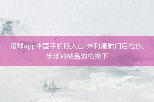 滚球app中国手机版入口 米利唐射门后拉伤，半场前被吕迪格换下