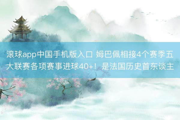 滚球app中国手机版入口 姆巴佩相接4个赛季五大联赛各项赛事进球40+！是法国历史首东谈主