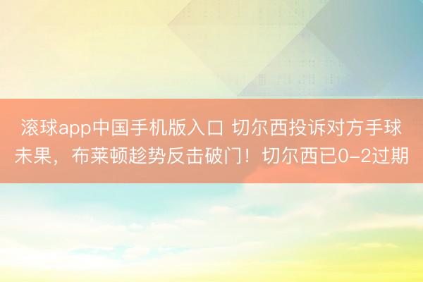滚球app中国手机版入口 切尔西投诉对方手球未果，布莱顿趁势反击破门！切尔西已0-2过期