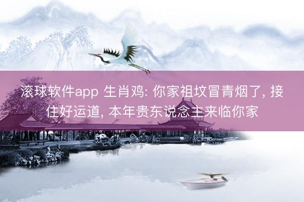 滚球软件app 生肖鸡: 你家祖坟冒青烟了， 接住好运道， 本年贵东说念主来临你家