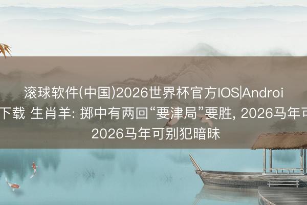 滚球软件(中国)2026世界杯官方IOS|Android手机app下载 生肖羊: 掷中有两回“要津局”要胜, 2026马年可别犯暗昧