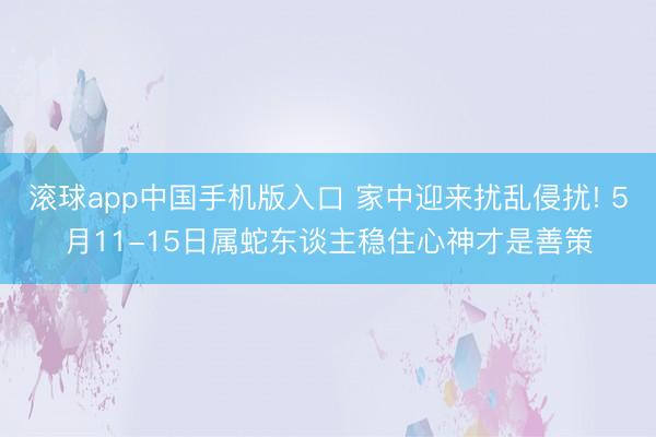 滚球app中国手机版入口 家中迎来扰乱侵扰! 5月11-15日属蛇东谈主稳住心神才是善策