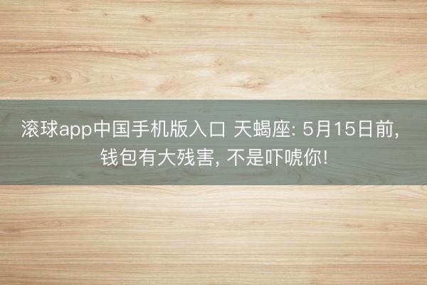 滚球app中国手机版入口 天蝎座: 5月15日前， 钱包有大残害， 不是吓唬你!