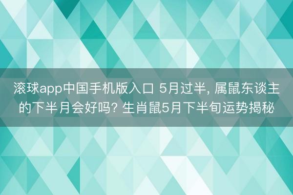 滚球app中国手机版入口 5月过半， 属鼠东谈主的下半月会好吗? 生肖鼠5月下半旬运势揭秘