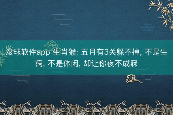滚球软件app 生肖猴: 五月有3关躲不掉, 不是生病, 不是休闲, 却让你夜不成寐
