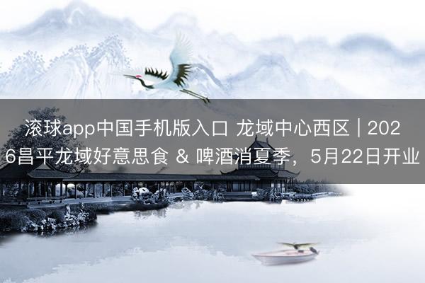 滚球app中国手机版入口 龙域中心西区 | 2026昌平龙域好意思食 & 啤酒消夏季，5月22日开业
