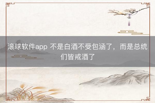 滚球软件app 不是白酒不受包涵了，而是总统们皆戒酒了