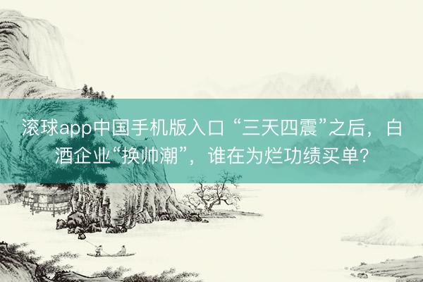 滚球app中国手机版入口 “三天四震”之后，白酒企业“换帅潮”，谁在为烂功绩买单？