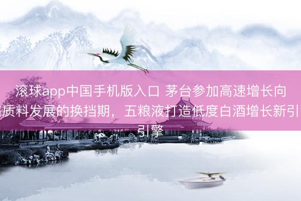 滚球app中国手机版入口 茅台参加高速增长向高质料发展的换挡期，五粮液打造低度白酒增长新引擎