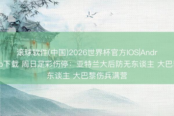 滚球软件(中国)2026世界杯官方IOS|Android手机app下载 周日足彩伤停：亚特兰大后防无东谈主 大巴黎伤兵满营